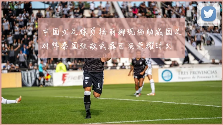 中国女足球员杨莉娜现场助威国足对阵泰国致敬武磊百场荣耀时刻