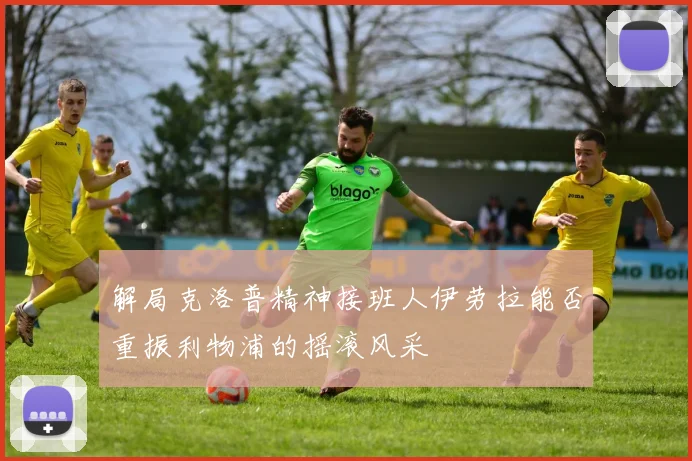 解局克洛普精神接班人伊劳拉能否重振利物浦的摇滚风采