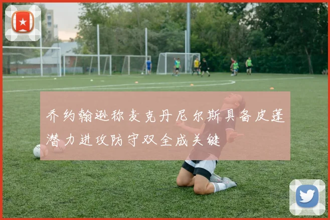 乔约翰逊称麦克丹尼尔斯具备皮蓬潜力进攻防守双全成关键