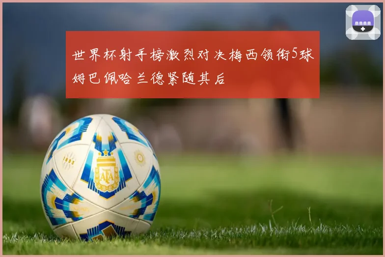 世界杯射手榜激烈对决梅西领衔5球姆巴佩哈兰德紧随其后