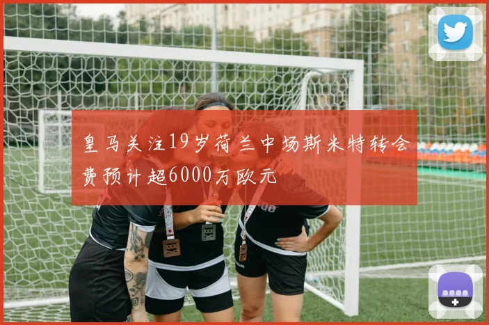 皇马关注19岁荷兰中场斯米特转会费预计超6000万欧元