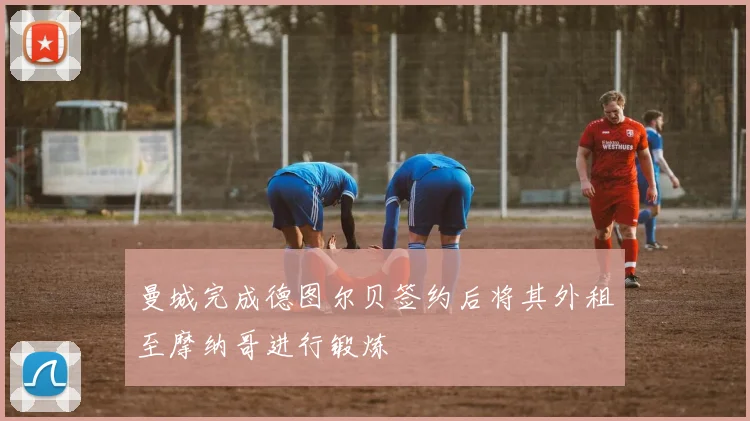 曼城完成德图尔贝签约后将其外租至摩纳哥进行锻炼