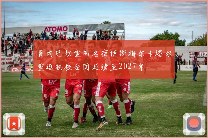 费内巴切宣布名宿伊斯梅尔卡塔尔重返执教合同延续至2027年
