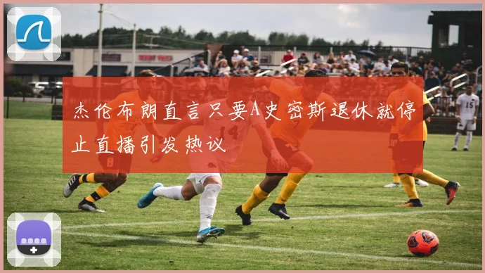 杰伦布朗直言只要A史密斯退休就停止直播引发热议
