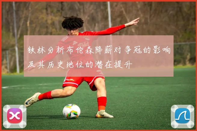 铁林分析布伦森降薪对争冠的影响及其历史地位的潜在提升