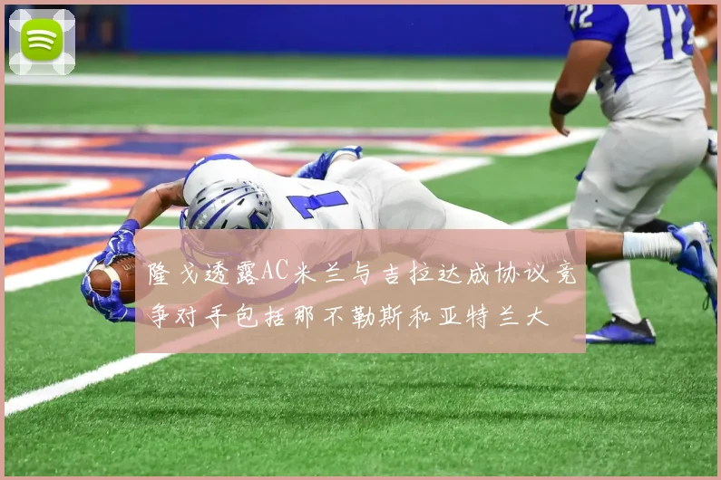 隆戈透露AC米兰与吉拉达成协议竞争对手包括那不勒斯和亚特兰大