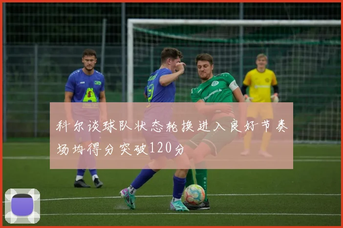 科尔谈球队状态轮换进入良好节奏场均得分突破120分