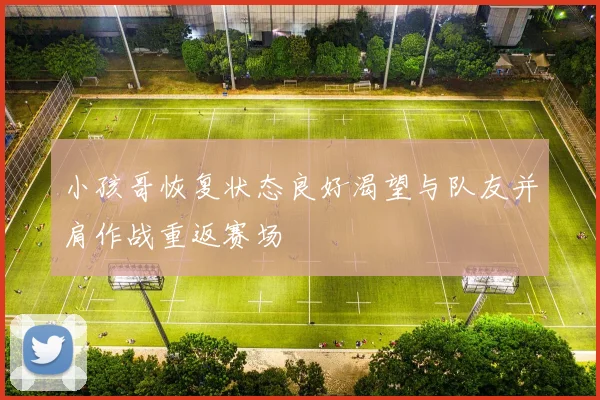 小孩哥恢复状态良好渴望与队友并肩作战重返赛场
