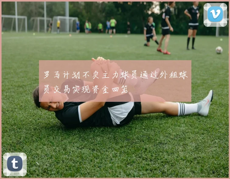 罗马计划不卖主力球员通过外租球员交易实现资金回笼