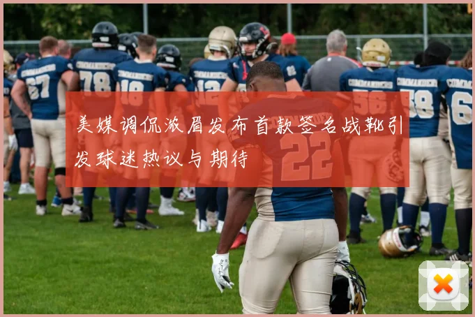 美媒调侃浓眉发布首款签名战靴引发球迷热议与期待