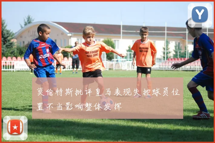 莫伦特斯批评皇马表现失控球员位置不当影响整体发挥