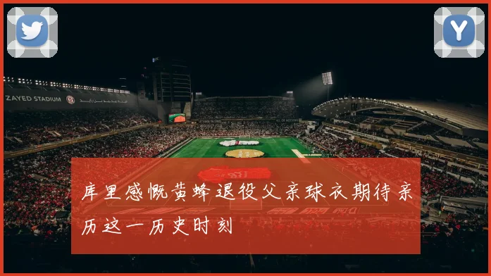 库里感慨黄蜂退役父亲球衣期待亲历这一历史时刻