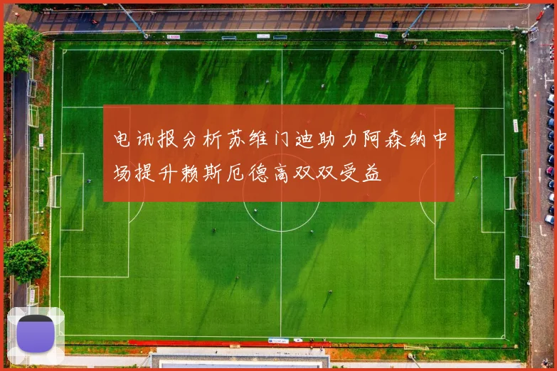 电讯报分析苏维门迪助力阿森纳中场提升赖斯厄德高双双受益
