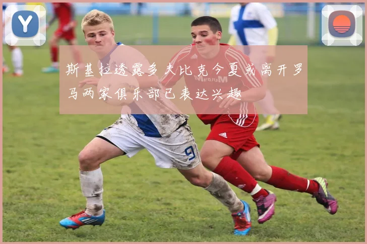 斯基拉透露多夫比克今夏或离开罗马两家俱乐部已表达兴趣