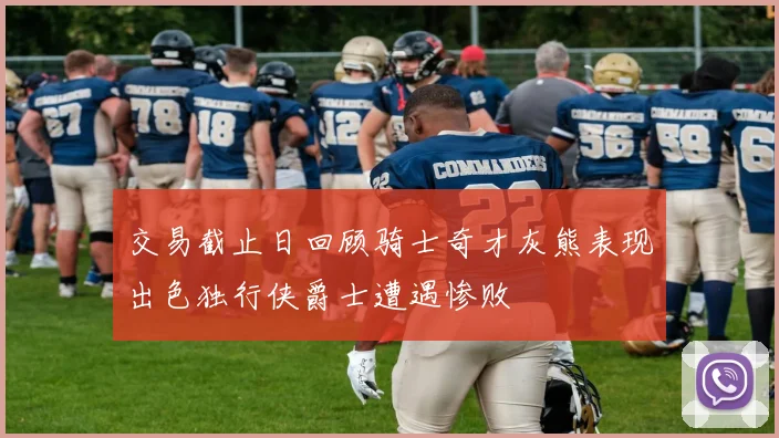 交易截止日回顾骑士奇才灰熊表现出色独行侠爵士遭遇惨败