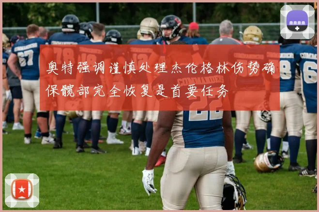 奥特强调谨慎处理杰伦格林伤势确保髋部完全恢复是首要任务