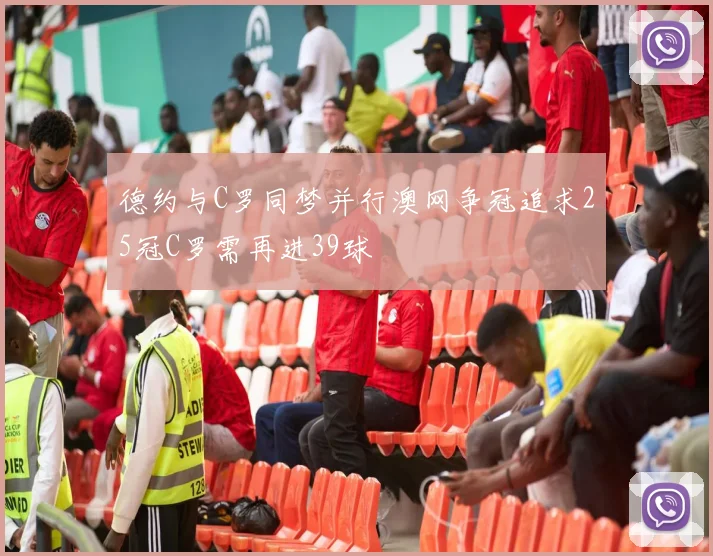 德约与C罗同梦并行澳网争冠追求25冠C罗需再进39球