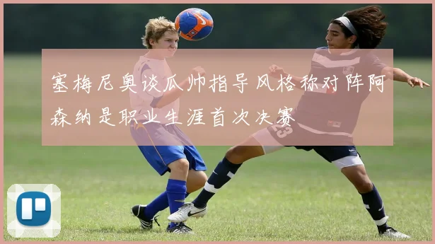 塞梅尼奥谈瓜帅指导风格称对阵阿森纳是职业生涯首次决赛