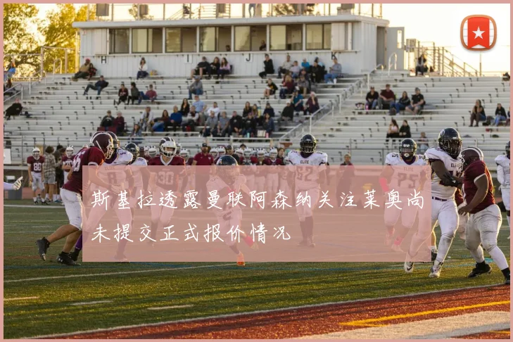 斯基拉透露曼联阿森纳关注莱奥尚未提交正式报价情况