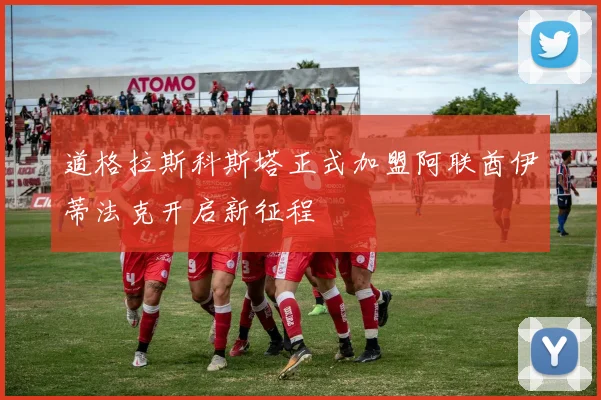 道格拉斯科斯塔正式加盟阿联酋伊蒂法克开启新征程
