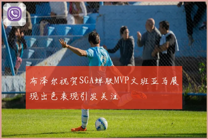 布泽尔祝贺SGA蝉联MVP文班亚马展现出色表现引发关注