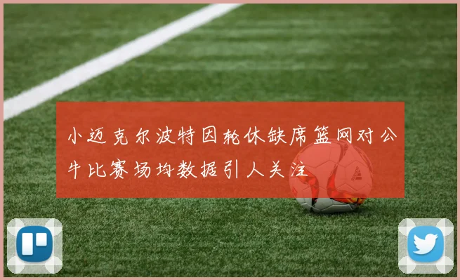 小迈克尔波特因轮休缺席篮网对公牛比赛场均数据引人关注