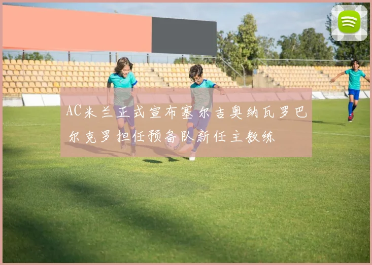 AC米兰正式宣布塞尔吉奥纳瓦罗巴尔克罗担任预备队新任主教练