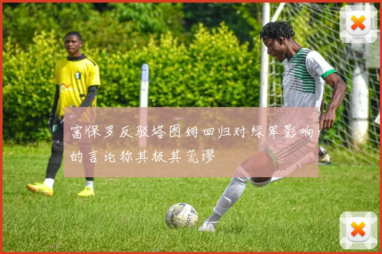 富保罗反驳塔图姆回归对绿军影响的言论称其极其荒谬