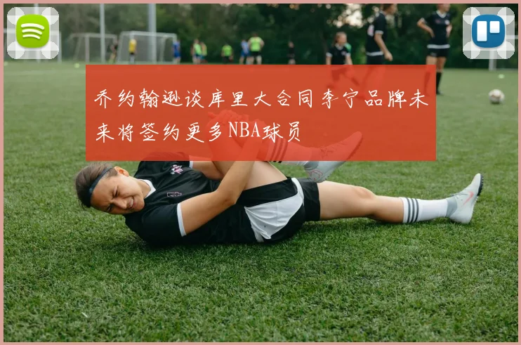 乔约翰逊谈库里大合同李宁品牌未来将签约更多NBA球员