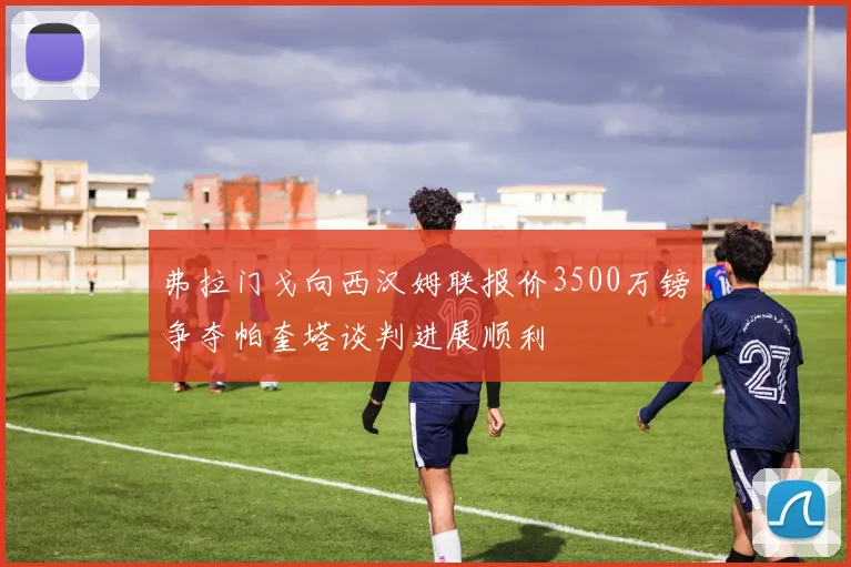 弗拉门戈向西汉姆联报价3500万镑争夺帕奎塔谈判进展顺利