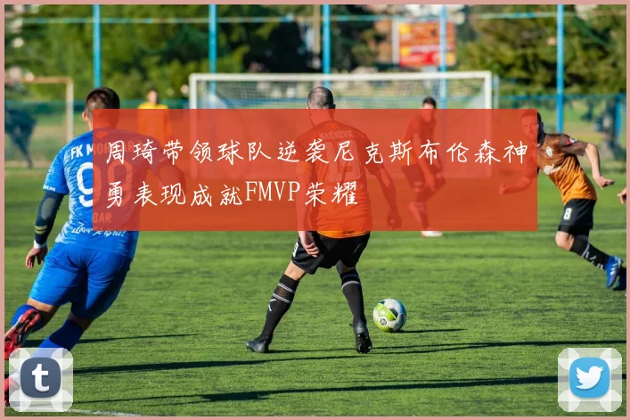 周琦带领球队逆袭尼克斯布伦森神勇表现成就FMVP荣耀