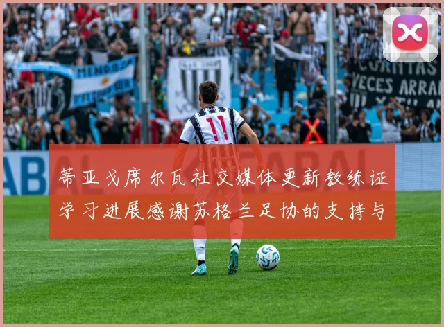 蒂亚戈席尔瓦社交媒体更新教练证学习进展感谢苏格兰足协的支持与帮助