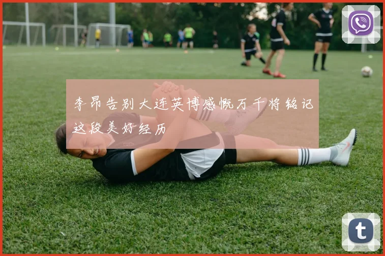 李昂告别大连英博感慨万千将铭记这段美好经历